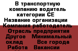 В транспортную компанию водитель категории СЕ › Название организации ­ Компания-работодатель › Отрасль предприятия ­ Другое › Минимальный оклад ­ 1 - Все города Работа » Вакансии   . Мордовия респ.